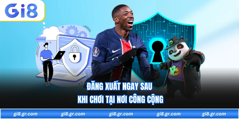 Chính Sách Bảo Mật GI8 - Áp Dụng Theo Chuẩn Quốc Tế Mới Đăng xuất ngay sau khi chơi tại nơi công cộng